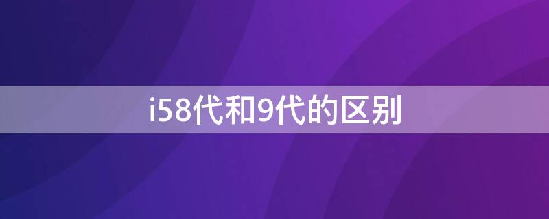 i58代和9代的区别 8代i5和9代i5