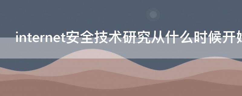 internet安全技术研究从什么时候开始（internet采用的安全技术有）