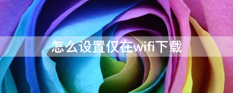 怎么设置仅在wifi下载（怎么设置仅在wifi下载软件）