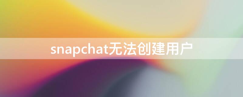 snapchat无法创建用户（snapchat无法注册）