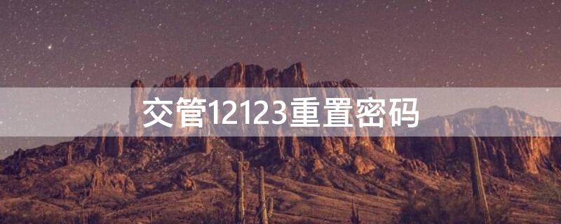 交管12123重置密码 交管12123重置密码多久生效?