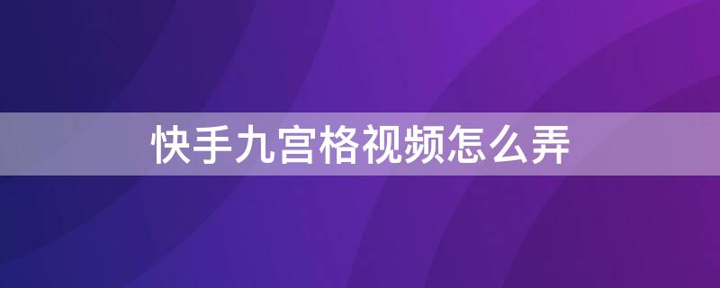 快手九宫格视频怎么弄 快手九宫格视频怎么弄出来的