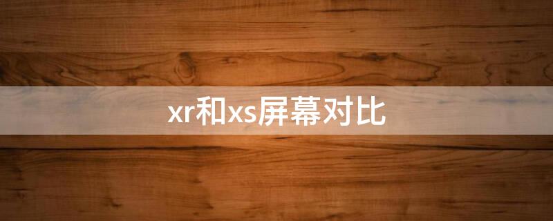 xr和xs屏幕对比（xr与xs屏幕效果对比）