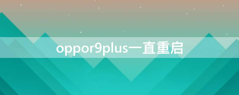 oppor9plus一直重启（oppor9plus手机一直重启）