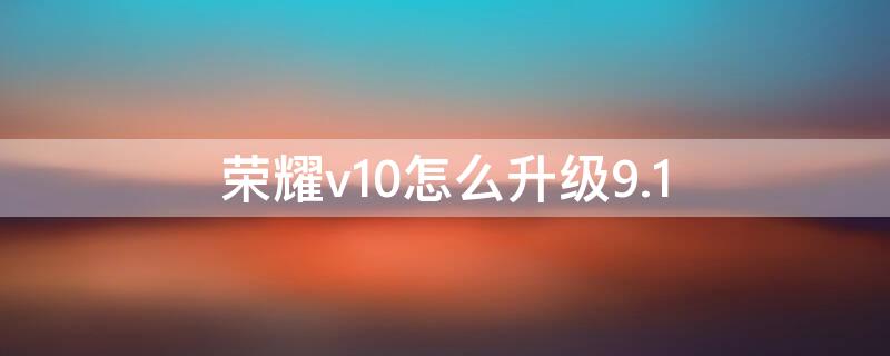 荣耀v10怎么升级9.1 荣耀V10怎么升级鸿蒙系统