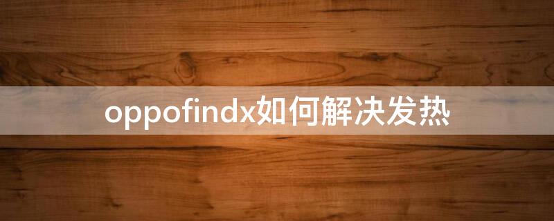 oppofindx如何解决发热（oppofindx发烫怎么回事）