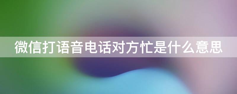 微信打语音电话对方忙是什么意思（微信打语音对方忙是什么情况）