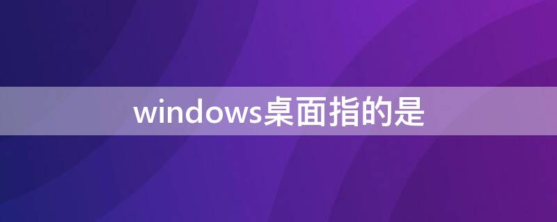 windows桌面指的是 windows桌面指的是哪个区域