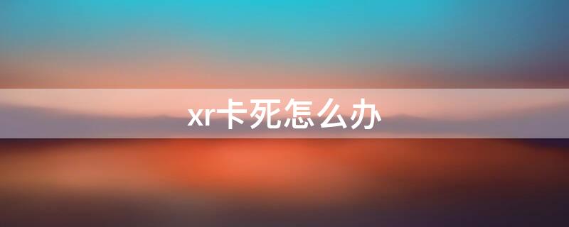 xr卡死怎么办（xr卡了）