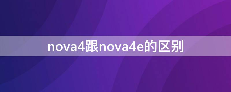 nova4跟nova4e的区别（华为nova4和华为nova4e）