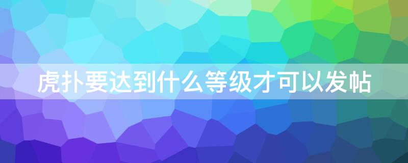 虎扑要达到什么等级才可以发帖 虎扑的等级是怎么算的