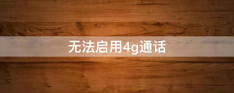 无法启用4g通话（无法启用4g怎么办）