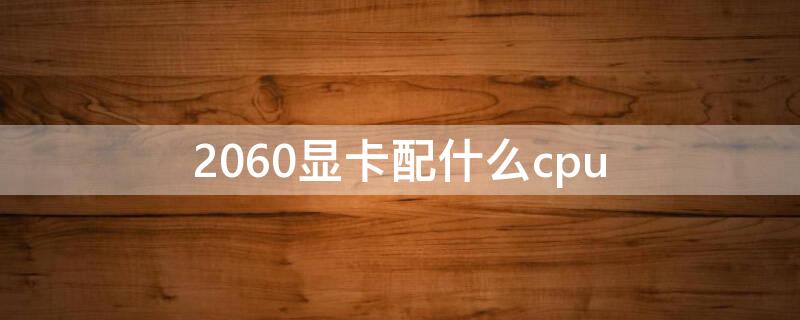 2060显卡配什么cpu 2060显卡配什么CPU好