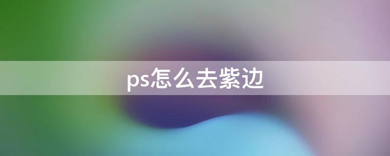 ps怎么去紫边 怎么去除紫边