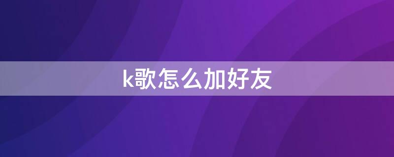 k歌怎么加好友（k 歌怎么加好友）