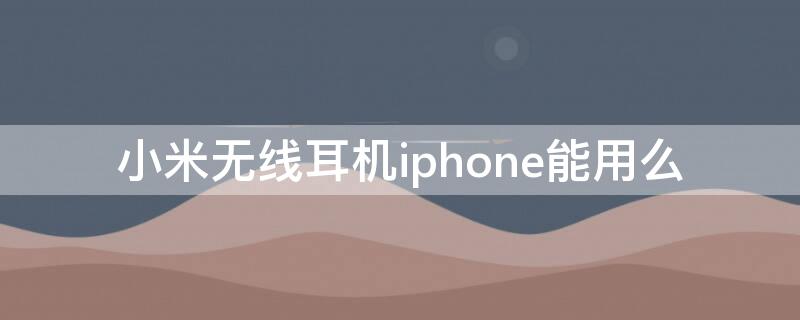 小米无线耳机iPhone能用么（小米无线耳机能不能用在iphone上）