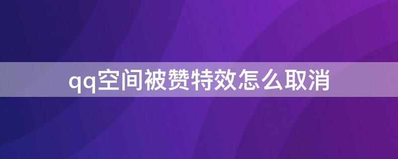 qq空间被赞特效怎么取消 qq空间被赞特效怎么关