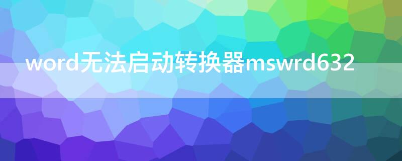 word无法启动转换器mswrd632（word无法启动转换器pdf files）