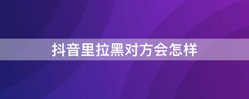 抖音里拉黑对方会怎样 抖音里拉黑对方会怎样显示