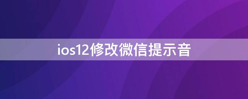 ios12修改微信提示音 ios12修改微信提示音(无需越狱