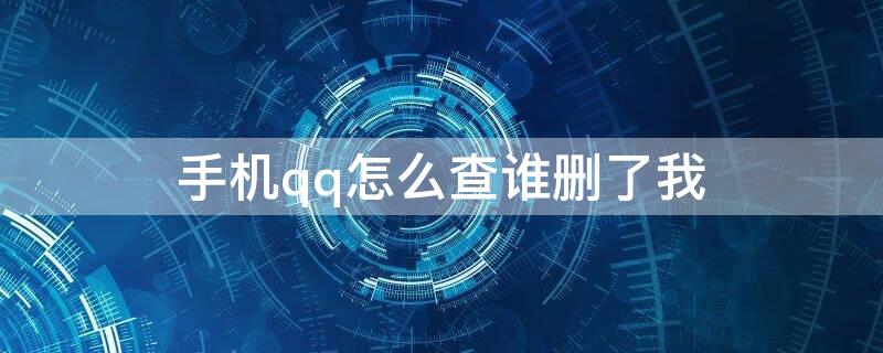 手机qq怎么查谁删了我 手机qq怎么看谁删了自己