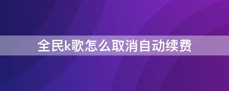 全民k歌怎么取消自动续费 iphone全民k歌怎么取消自动续费