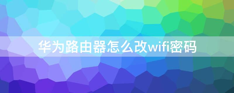 华为路由器怎么改wifi密码（华为路由器怎么改wifi密码设置）