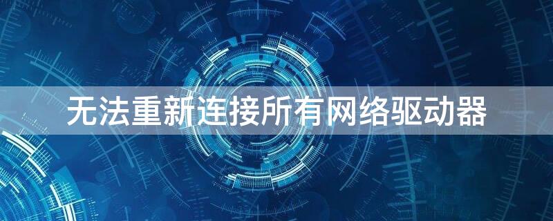 无法重新连接所有网络驱动器 电脑开机显示无法重新连接所有网络驱动器