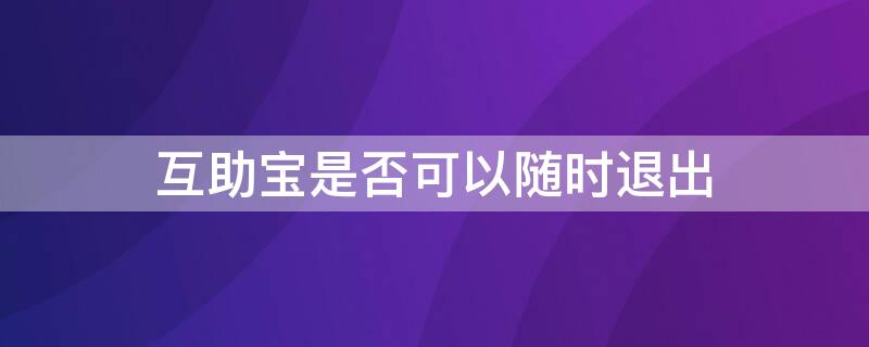 互助宝是否可以随时退出（互助宝能退出吗）