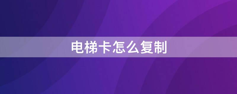 电梯卡怎么复制 加密的电梯卡怎么复制