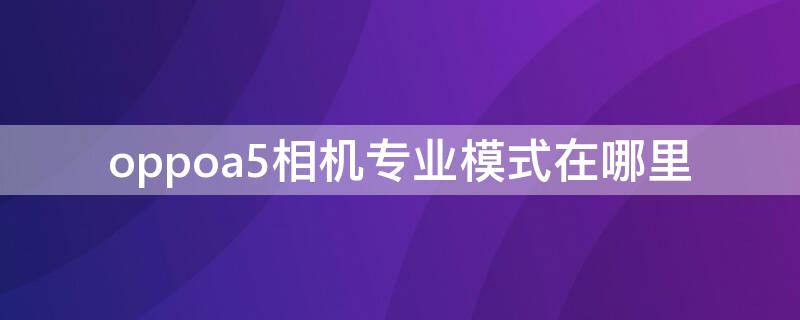 oppoa5相机专业模式在哪里（oppoa5的相机专业模式在哪）