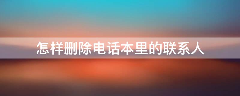 怎样删除电话本里的联系人 怎样删除电话本里的联系人号码