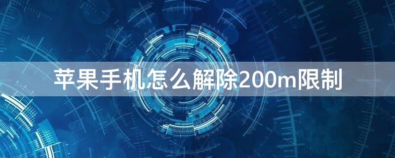 iPhone手机怎么解除200m限制（iphone如何解除200m限制）