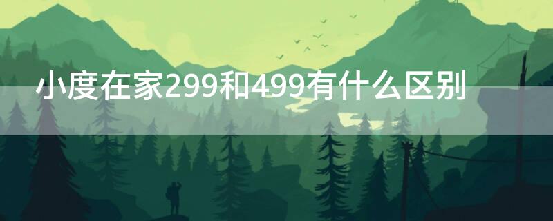 小度在家299和499有什么区别 小度在家299元