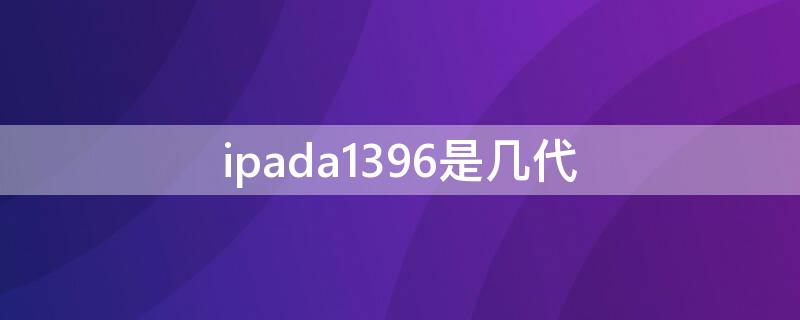 ipada1396是几代（ipad a1369是几代?）