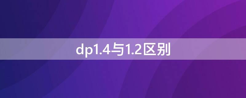 dp1.4与1.2区别（dp1.4与1.2区别会清晰）