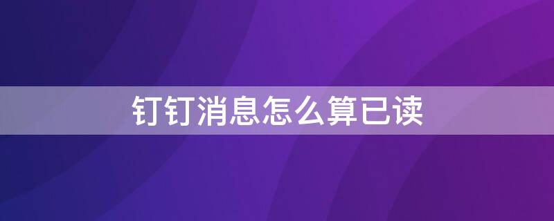 钉钉消息怎么算已读 钉钉消息怎么算已读信息