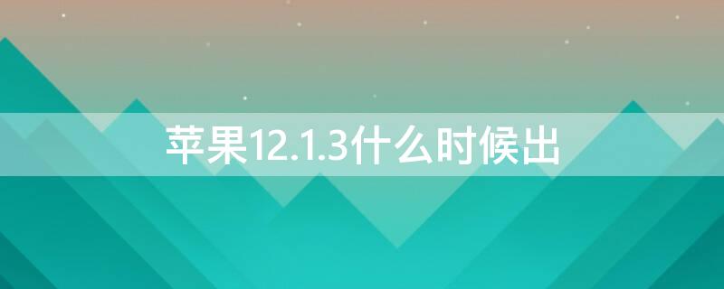 iPhone12.1.3什么时候出