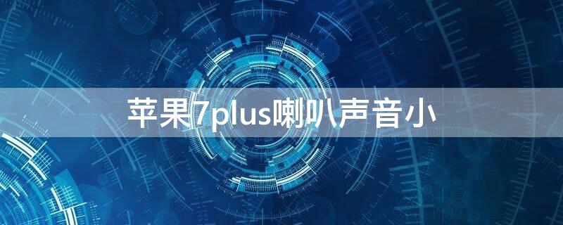 iPhone7plus喇叭声音小（iphone7plus喇叭声音小解决方法）