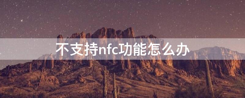 不支持nfc功能怎么办 不支持nfc功能怎么办