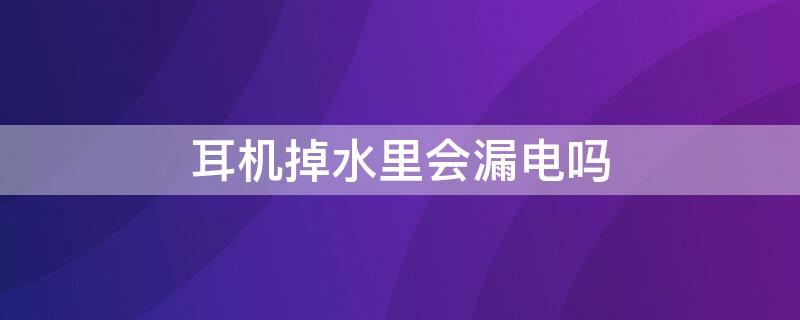 耳机掉水里会漏电吗 耳机掉水里会漏电吗