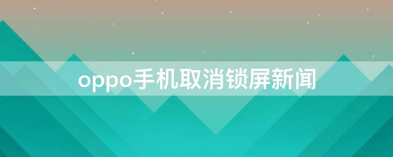 oppo手机取消锁屏新闻 oppo手机取消锁屏新闻怎么关闭