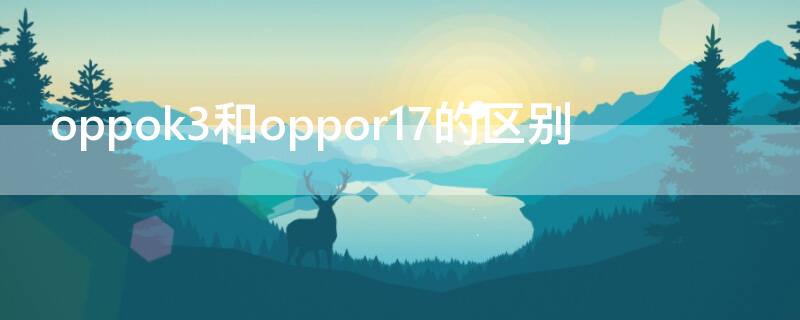 oppok3和oppor17的区别 oppok3和r17哪个好