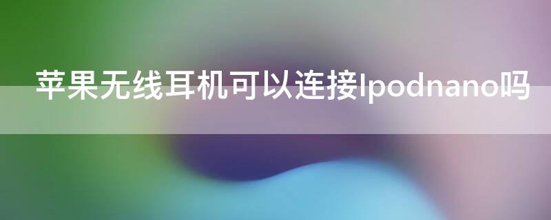 iPhone无线耳机可以连接Ipodnano吗（苹果无线耳机可以连接其他牌子手机吗）