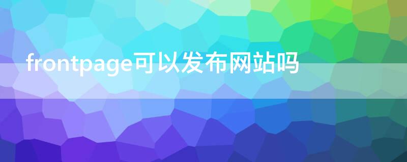 frontpage可以发布网站吗 在frontpage中的什么状态下可以直接制作网页