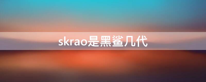 skrao是黑鲨几代