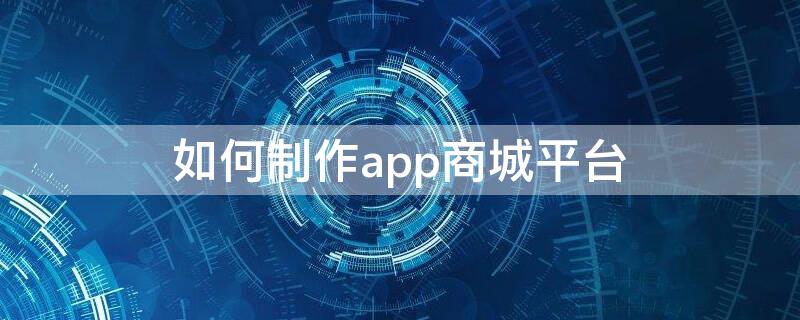 如何制作app商城平台（如何制作app商城平台链接）