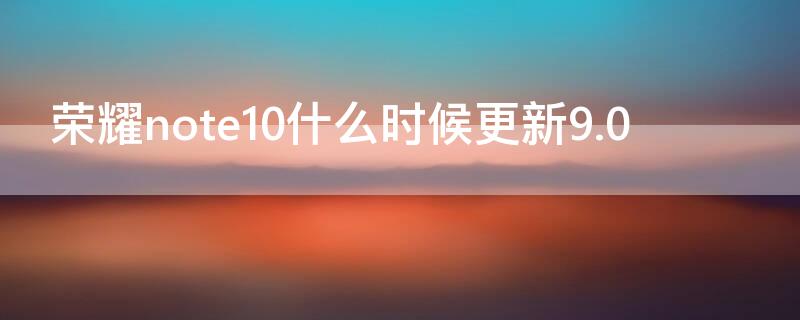 荣耀note10什么时候更新9.0（荣耀note10还更新吗）