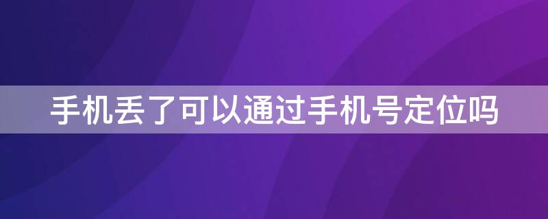 手机丢了可以通过手机号定位吗（手机丢了,能通过手机号定位吗）