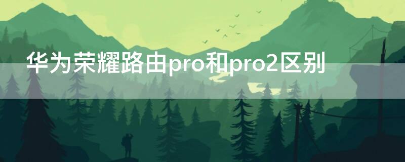 华为荣耀路由pro和pro2区别（华为荣耀路由pro和pro2有什么区别）